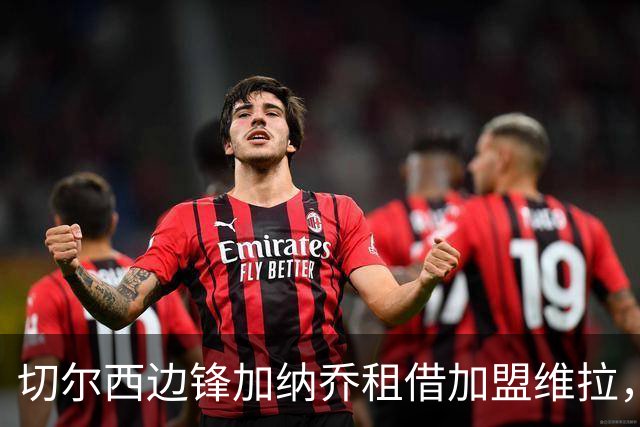 切尔西边锋加纳乔租借加盟维拉，埃梅里亲自推动交易